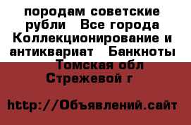 породам советские рубли - Все города Коллекционирование и антиквариат » Банкноты   . Томская обл.,Стрежевой г.